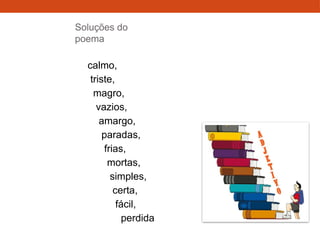 Soluções do
poema
calmo,
triste,
magro,
vazios,
amargo,
paradas,
frias,
mortas,
simples,
certa,
fácil,
perdida
 