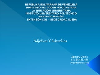 REPÚBLICA BOLIVARIANA DE VENEZUELA
MINISTERIO DEL PODER POPULAR PARA
LA EDUCACIÓN UNIVERSITARIA
INSTITUTO UNIVERSITARIO POLITÉCNICO
“SANTIAGO MARIÑO”
EXTENSIÓN COL – SEDE CIUDAD OJEDA
Adjetivos Y Adverbios
Jaimary Colina
C.I: 24.432.453
Arquitectura (41)
 