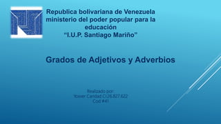 Republica bolivariana de Venezuela
ministerio del poder popular para la
educación
“I.U.P. Santiago Mariño”
Grados de Adjetivos y Adverbios
Realizado por:
Yosver Caridad Ci:26.827.622
Cod #41
 