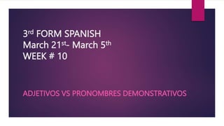 3rd FORM SPANISH
March 21st- March 5th
WEEK # 10
ADJETIVOS VS PRONOMBRES DEMONSTRATIVOS
 