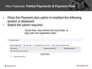 Click to edit Master title styleNew Features: Partial Payments & Payment Plan
• Once the Payment plan option is enabled the following
section is displayed
• Select the option required
“Exact date, days before the event date, or
days after the registration date”
 