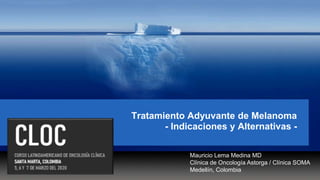 Tratamiento Adyuvante de Melanoma
- Indicaciones y Alternativas -
Mauricio Lema Medina MD
Clínica de Oncología Astorga / Clínica SOMA
Medellín, Colombia
 