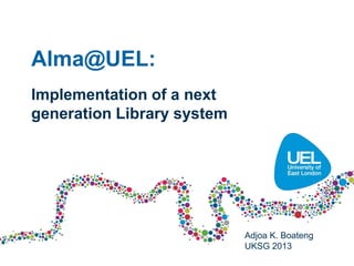 Alma@UEL:
Implementation of a next
generation Library system




                            Adjoa K. Boateng
                            UKSG 2013
 
