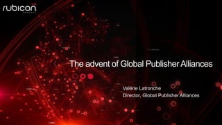 The advent of Global PublisherAlliances
Valérie Latronche
Director, Global Publisher Alliances
 