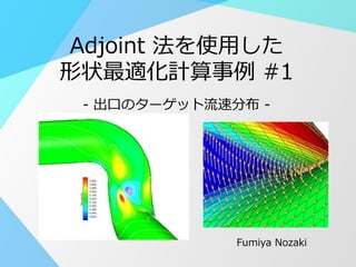 1
Fumiya Nozaki
最終更新日: 2014年8月11日
Keywords：
• 連続型のAdjoint法
• 形状最適化
• OpenFOAM
Adjoint 法を使用した
形状最適化計算事例 #1
- 出口のターゲット流速分布 -
日本語版
 
