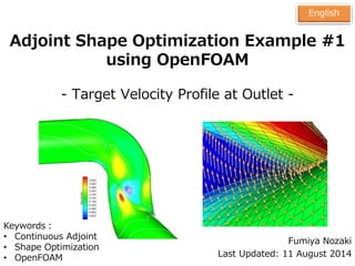 1
Adjoint Shape Optimization Example #1
using OpenFOAM
- Target Velocity Profile at Outlet -
Fumiya Nozaki
Last Updated: 11 August 2014
English
Keywords：
• Continuous Adjoint
• Shape Optimization
• OpenFOAM
 