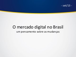 O mercado digital no Brasil
um pensamento sobre as mudanças
- set/13 -
 