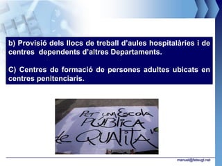b) Provisió dels llocs de treball d’aules hospitalàries i de
centres dependents d’altres Departaments.

C) Centres de formació de persones adultes ubicats en
centres penitenciaris.




                                                  manuel@feteugt.net
 