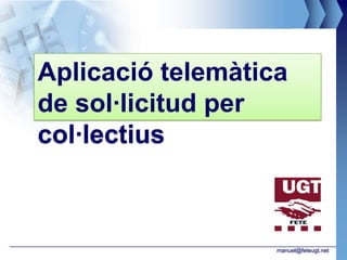 Aplicació telemàtica
de sol·licitud per
col·lectius



                   manuel@feteugt.net
 