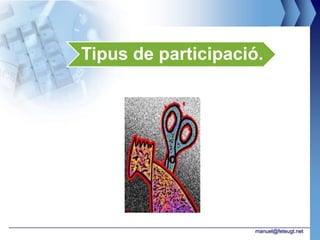 Tipus de participació.




                     manuel@feteugt.net
 