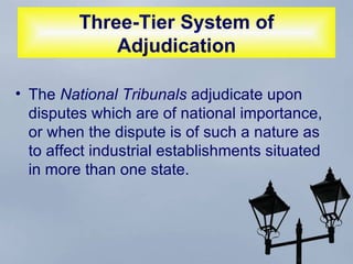 Three-Tier System of Adjudication The  National Tribunals  adjudicate upon disputes which are of national importance, or when the dispute is of such a nature as to affect industrial establishments situated in more than one state. 