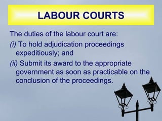 LABOUR COURTS The duties of the labour court are:  (i)  To hold adjudication proceedings expeditiously; and  (ii)  Submit its award to the appropriate government as soon as practicable on the conclusion of the proceedings.  