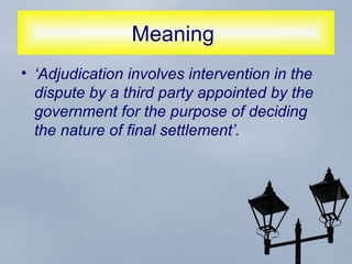 Meaning  ‘ Adjudication involves intervention in the dispute by a third party appointed by the government for the purpose of deciding the nature of final settlement’.   