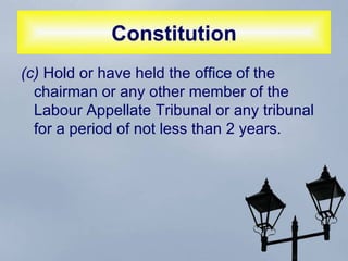 Constitution (c)  Hold or have held the office of the chairman or any other member of the Labour Appellate Tribunal or any tribunal for a period of not less than 2 years. 