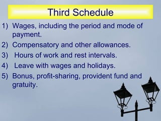 Third Schedule  Wages, including the period and mode of payment.  Compensatory and other allowances.  Hours of work and rest intervals. Leave with wages and holidays.  Bonus, profit-sharing, provident fund and gratuity.  