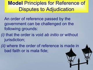 Model  Principles for Reference of Disputes to Adjudication An order of reference passed by the government can be challenged on the following grounds:  (i)  that the order is void  ab initio  or without jurisdiction;  (ii)  where the order of reference is made in bad faith or is mala fide;  