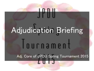 Adjudication Briefing
Adj. Core of JPDU Spring Tournament 2015
 