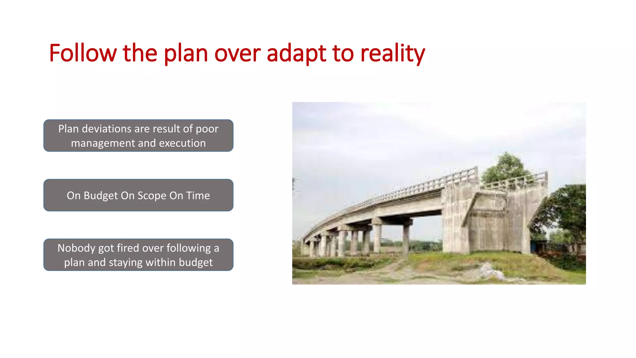 Follow the plan over adapt to reality
Plan deviations are result of poor
management and execution
On Budget On Scope On Time
Nobody got fired over following a
plan and staying within budget
 