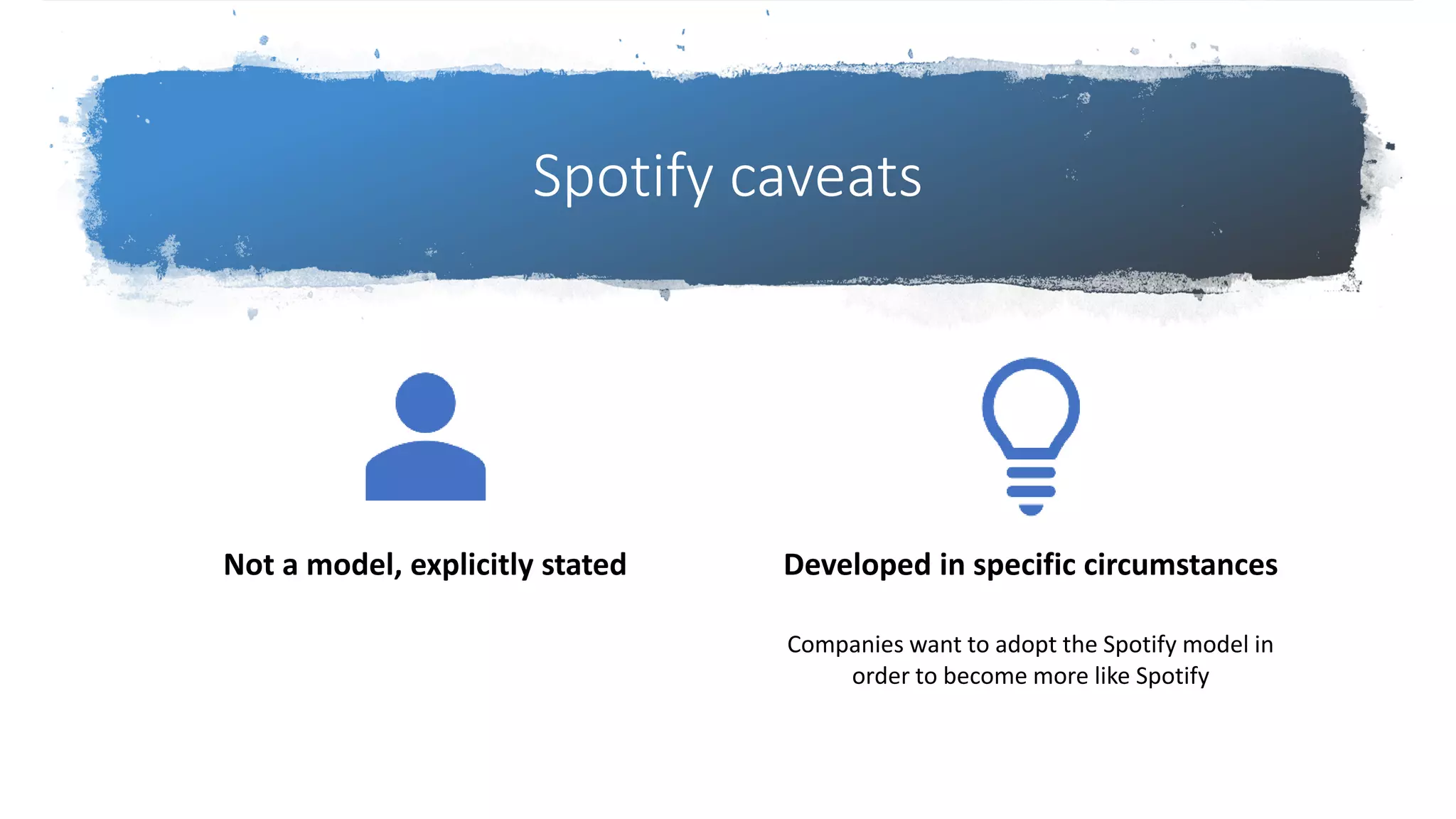 Spotify caveats
Not a model, explicitly stated Developed in specific circumstances
Companies want to adopt the Spotify model in
order to become more like Spotify
 