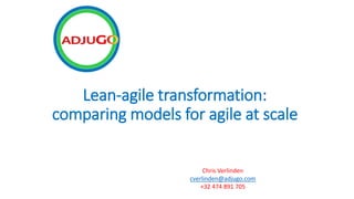 Lean-agile transformation:
comparing models for agile at scale
Chris Verlinden
cverlinden@adjugo.com
+32 474 891 705
 