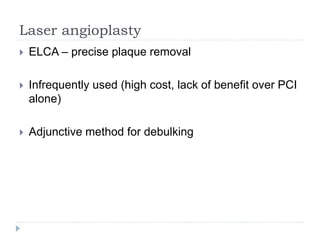 Laser angioplasty
 ELCA – precise plaque removal
 Infrequently used (high cost, lack of benefit over PCI
alone)
 Adjunctive method for debulking
 