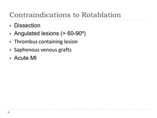 Contraindications to Rotablation
 Dissection
 Angulated lesions (> 60-90⁰)
 Thrombus containing lesion
 Saphenous venous grafts
 Acute MI
 