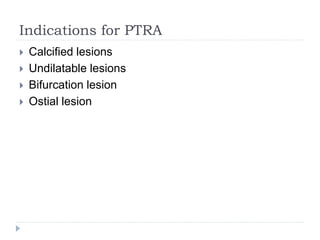 Indications for PTRA
 Calcified lesions
 Undilatable lesions
 Bifurcation lesion
 Ostial lesion
 