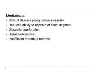 Limitations:
 Difficult delivery along tortuous vessels
 Reduced ability to aspirate at distal segment
 Dissection/perforation
 Distal embolization
 Insufficient thrombus removal
 