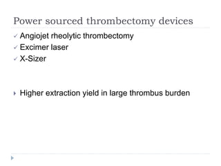 Power sourced thrombectomy devices
 Angiojet rheolytic thrombectomy
 Excimer laser
 X-Sizer
 Higher extraction yield in large thrombus burden
 