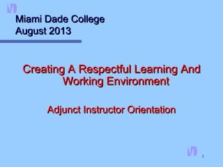1
Miami Dade CollegeMiami Dade College
August 2013August 2013
Creating A Respectful Learning AndCreating A Respectful Learning And
Working EnvironmentWorking Environment
Adjunct Instructor OrientationAdjunct Instructor Orientation
 