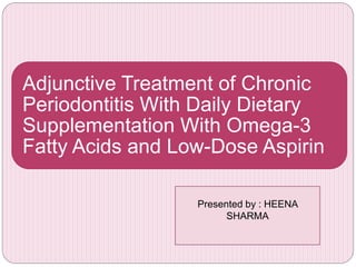 Adjunctive Treatment of Chronic
Periodontitis With Daily Dietary
Supplementation With Omega-3
Fatty Acids and Low-Dose Aspirin
Presented by : HEENA
SHARMA
 