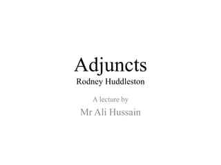 Adjuncts
Rodney Huddleston
A lecture by
Mr Ali Hussain
 