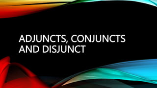 ADJUNCTS, CONJUNCTS
AND DISJUNCT
 