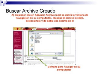 Buscar Archivo Creado Al presionar clic en Adjuntar Archivo local se abrirá la ventana de navegación en su computador. Busque el archivo creado, seleccionelo y de doble clic encima de él Ventana para navegar en su computador
