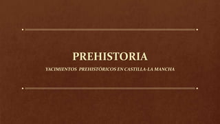 PREHISTORIA
YACIMIENTOS PREHISTÓRICOS EN CASTILLA-LA MANCHA
 