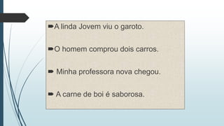 A linda Jovem viu o garoto.
O homem comprou dois carros.
 Minha professora nova chegou.
 A carne de boi é saborosa.
 