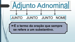 É o termo da oração que sempre
se refere a um substantivo.
JUNTO JUNTO JUNTO NOME
 