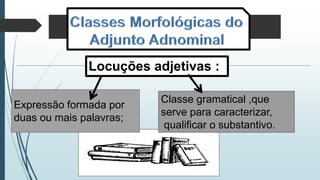 Locuções adjetivas :
Expressão formada por
duas ou mais palavras;
Classe gramatical ,que
serve para caracterizar,
qualificar o substantivo.
 