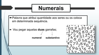 Numerais
Palavra que atribui quantidade aos seres ou os coloca
em determinada sequência.
 Vou pegar aquelas duas garrafas;
numeral substantivo
 