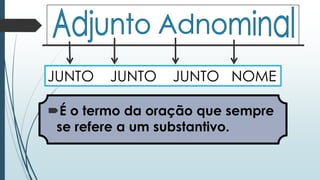 JUNTO JUNTO JUNTO NOME 
É o termo da oração que sempre 
se refere a um substantivo. 
 