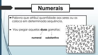 Numerais 
Palavra que atribui quantidade aos seres ou os 
coloca em determinada sequência. 
 Vou pegar aquelas duas garrafas; 
numeral substantivo 
 