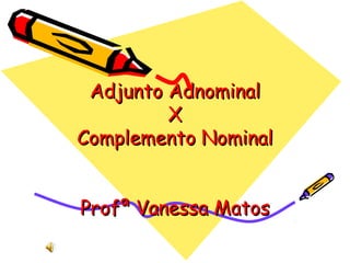 Adjunto AdnominalAdjunto Adnominal
XX
Complemento NominalComplemento Nominal
Profª Vanessa MatosProfª Vanessa Matos
 