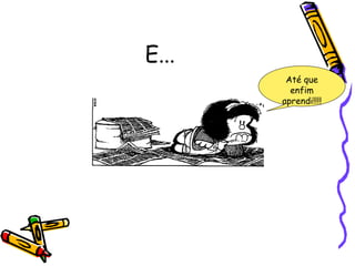 E...
Até que
enfim
aprendi!!!!
 