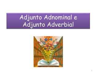 Adjunto Adnominal e 
Adjunto Adverbial 
1 
 