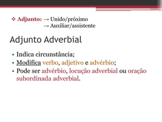  Adjunto: → Unido/próximo
→ Auxiliar/assistente
Adjunto Adverbial
• Indica circunstância;
• Modifica verbo, adjetivo e advérbio;
• Pode ser advérbio, locução adverbial ou oração
subordinada adverbial.
 