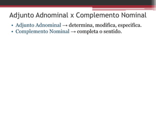 Adjunto Adnominal x Complemento Nominal
• Adjunto Adnominal → determina, modifica, especifica.
• Complemento Nominal → completa o sentido.
 
