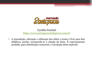 Cynthia Funchal
http://www.portuguesatodaprova.com.br
• A reprodução, alteração e utilização dos slides e textos é livre para fins
didáticos, porém, recomenda-se a citação da fonte. É expressamente
proibida, para distribuição comercial, a veiculação deste material.
 