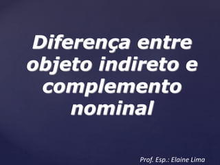 Diferença entre
objeto indireto e
complemento
nominal
Prof. Esp.: Elaine Lima
 