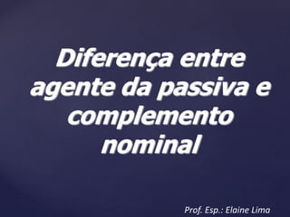 Diferença entre
agente da passiva e
complemento
nominal
Prof. Esp.: Elaine Lima
 