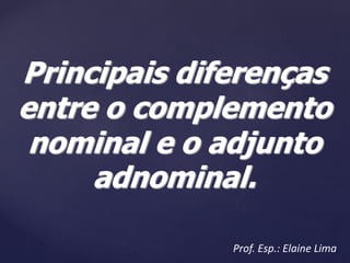 Principais diferenças
entre o complemento
nominal e o adjunto
adnominal.
Prof. Esp.: Elaine Lima
 